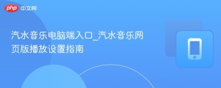 汽水音乐电脑端入口_汽水音乐网页版播放设置指南