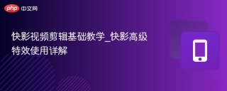 快影视频剪辑基础教学_快影高级特效使用详解