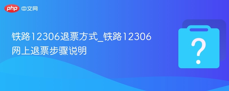 铁路12306退票方式_铁路12306网上退票步骤说明 - php中文网