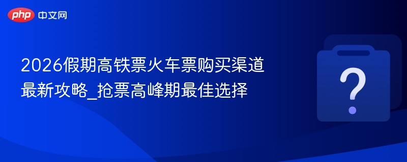 2026假期高铁票火车票购买渠道最新攻略_抢票高峰期最佳选择 - php中文网