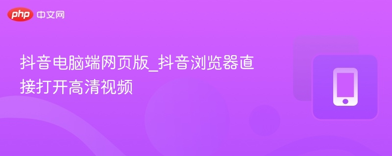 抖音电脑端网页版_抖音浏览器直接打开高清视频 - php中文网