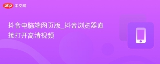 抖音电脑端网页版_抖音浏览器直接打开高清视频