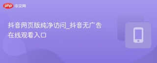 抖音网页版纯净访问_抖音无广告在线观看入口 - php中文网