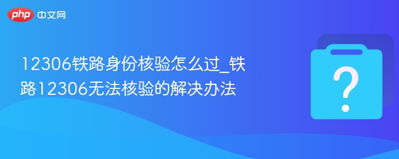 12306铁路身份核验怎么过_铁路12306无法核验的解决办法 - php中文网