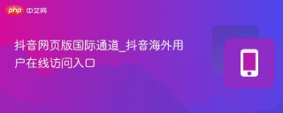 抖音网页版国际通道_抖音海外用户在线访问入口