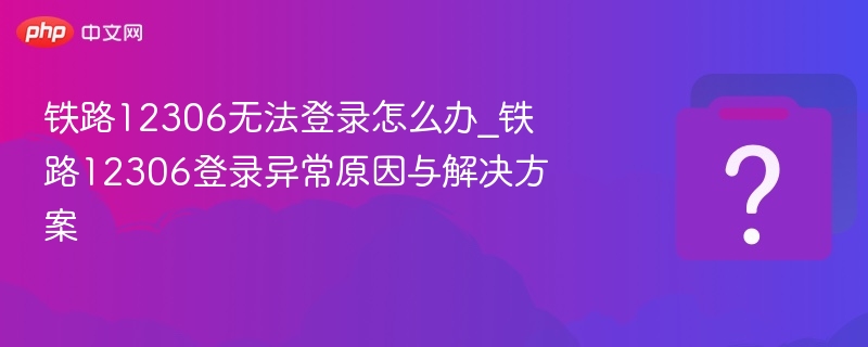 铁路12306无法登录怎么办_铁路12306登录异常原因与解决方案 - php中文网