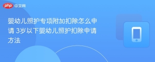 婴幼儿照护专项附加扣除怎么申请 3岁以下婴幼儿照护扣除申请方法