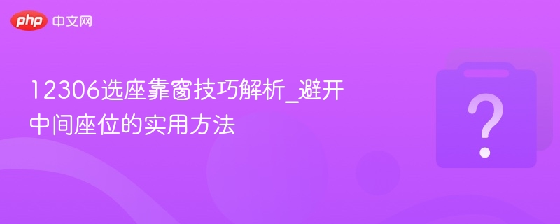 12306选座靠窗技巧解析_避开中间座位的实用方法 - php中文网