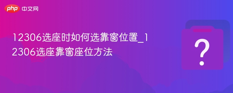 12306选座时如何选靠窗位置_12306选座靠窗座位方法 - php中文网