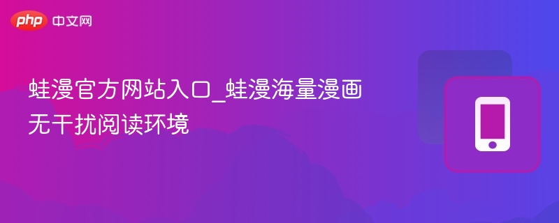 蛙漫官方网站入口_蛙漫海量漫画无干扰阅读环境 - php中文网