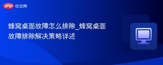 蜂窝桌面故障怎么排除_蜂窝桌面故障排除解决策略详述
