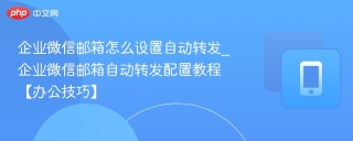 企业微信邮箱怎么设置自动转发_企业微信邮箱自动转发配置教程【办公技巧】