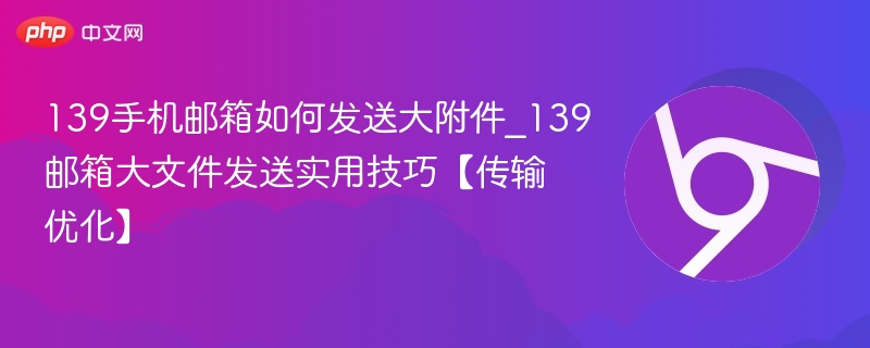 139手机邮箱如何发送大附件_139邮箱大文件发送实用技巧【传输优化】 - php中文网