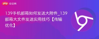 139手机邮箱如何发送大附件_139邮箱大文件发送实用技巧【传输优化】