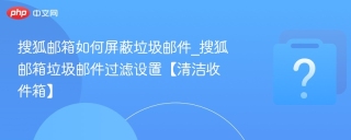 搜狐邮箱如何屏蔽垃圾邮件_搜狐邮箱垃圾邮件过滤设置【清洁收件箱】