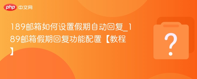 189邮箱如何设置假期自动回复_189邮箱假期回复功能配置【教程】 - php中文网