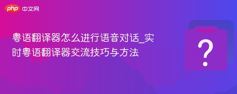 粤语翻译器怎么进行语音对话_实时粤语翻译器交流技巧与方法 - php中文网