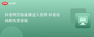 抖音网页版直接进入官网 抖音在线刷免登录版