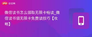 微信读书怎么领取无限卡畅读_微信读书领无限卡免费读技巧【攻略】