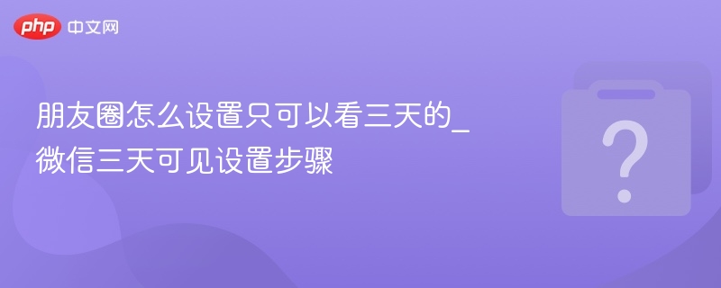 朋友圈怎么设置只可以看三天的_微信三天可见设置步骤 - php中文网