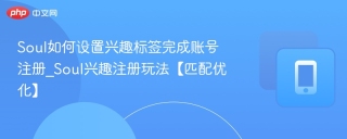 Soul如何设置兴趣标签完成账号注册_Soul兴趣注册玩法【匹配优化】