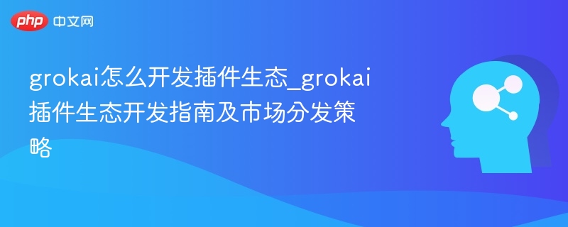 grokai怎么开发插件生态_grokai插件生态开发指南及市场分发策略 - php中文网