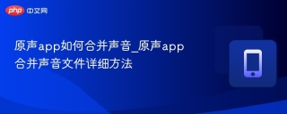 原声app如何合并声音_原声app合并声音文件详细方法