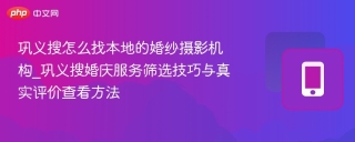 巩义搜怎么找本地的婚纱摄影机构_巩义搜婚庆服务筛选技巧与真实评价查看方法
