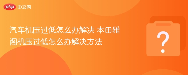 汽车机压过低怎么办解决 本田雅阁机压过低怎么办解决方法 - php中文网