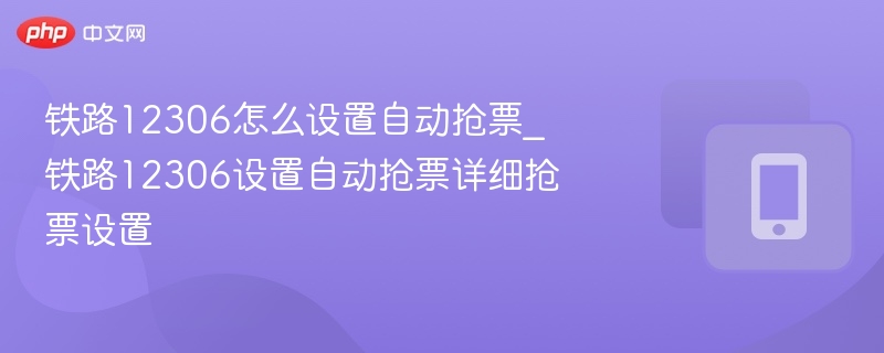铁路12306怎么设置自动抢票_铁路12306设置自动抢票详细抢票设置 - php中文网