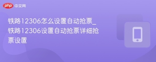 铁路12306怎么设置自动抢票_铁路12306设置自动抢票详细抢票设置