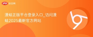 漫蛙正版平台登录入口_访问漫蛙2025最新官方网站