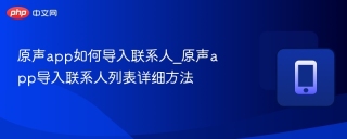 原声app如何导入联系人_原声app导入联系人列表详细方法