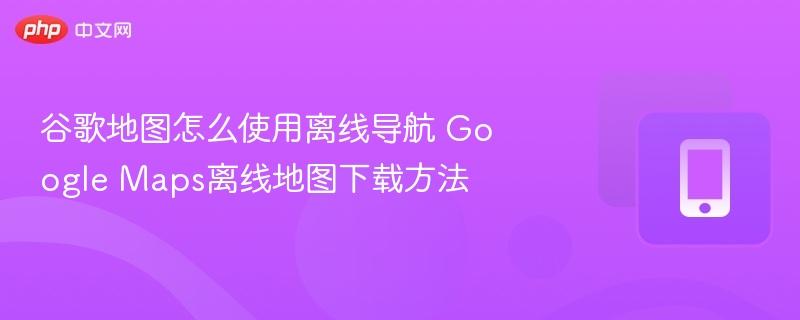 谷歌地图怎么使用离线导航 google maps离线地图下载方法 - php中文网