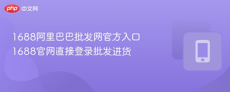 1688阿里巴巴批发网官方入口 1688官网直接登录批发进货 - php中文网