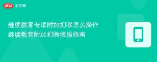 继续教育专项附加扣除怎么操作 继续教育附加扣除填报指南