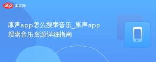 原声app怎么搜索音乐_原声app搜索音乐资源详细指南