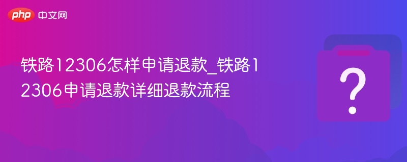 铁路12306怎样申请退款_铁路12306申请退款详细退款流程 - php中文网