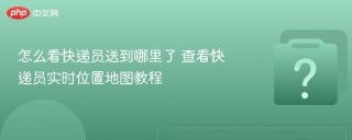 怎么看快递员送到哪里了 查看快递员实时位置地图教程