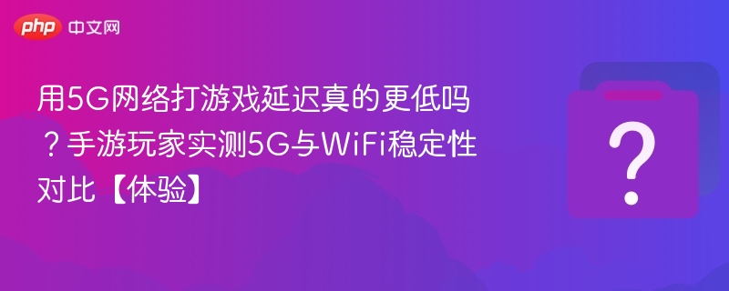 用5g网络打游戏延迟真的更低吗?手游玩家实测5g与wifi稳定性对比【体验】 - php中文网