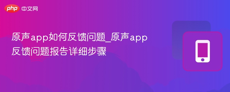 原声app如何反馈问题_原声app反馈问题报告详细步骤 - php中文网