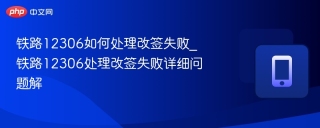铁路12306如何处理改签失败_铁路12306处理改签失败详细问题解