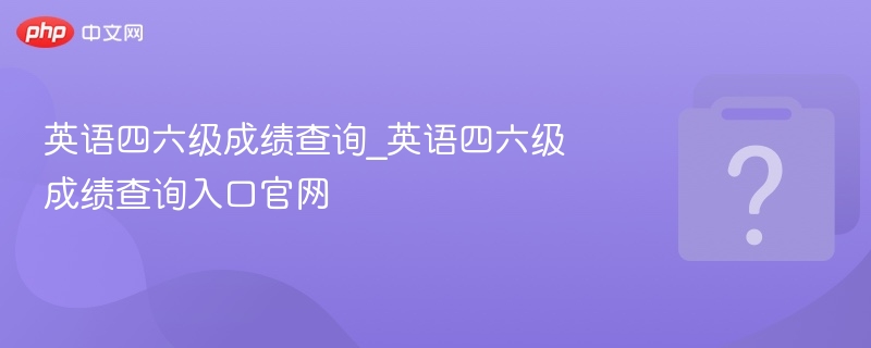 英语四六级成绩查询_英语四六级成绩查询入口官网 - php中文网