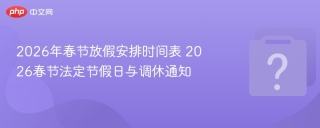 2026年春节放假安排时间表 2026春节法定节假日与调休通知 - php中文网