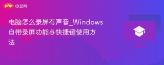 电脑怎么录屏有声音_Windows自带录屏功能与快捷键使用方法