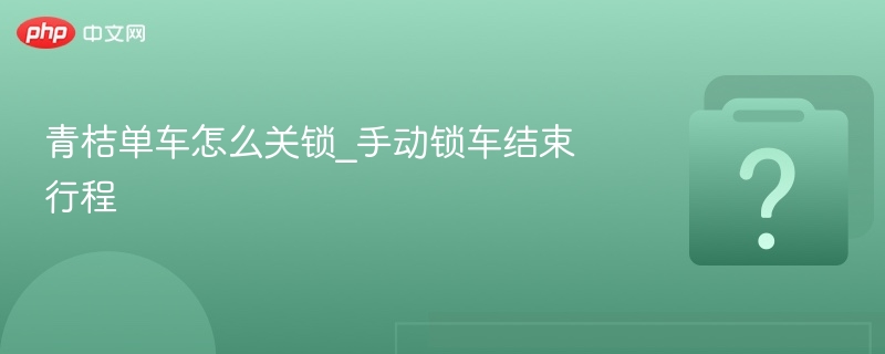 青桔单车怎么关锁_手动锁车结束行程 - php中文网