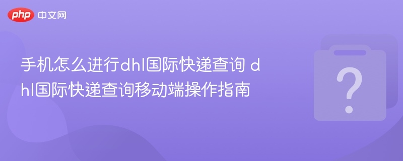 手机怎么进行dhl国际快递查询 dhl国际快递查询移动端操作指南 - php中文网