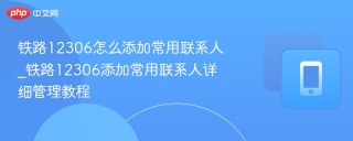 铁路12306怎么添加常用联系人_铁路12306添加常用联系人详细管理教程
