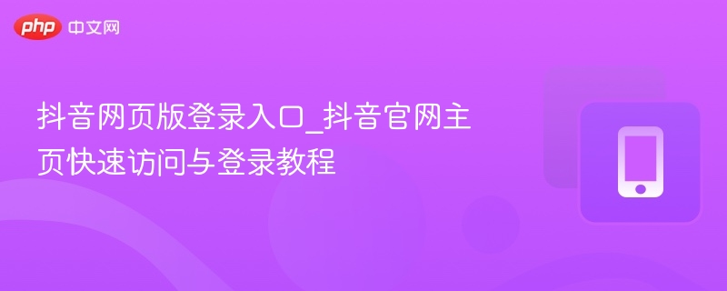 抖音网页版登录入口_抖音官网主页快速访问与登录教程 - php中文网
