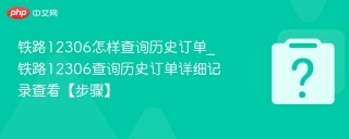 铁路12306怎样查询历史订单_铁路12306查询历史订单详细记录查看【步骤】